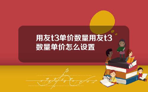 用友t3单价数量用友t3数量单价怎么设置