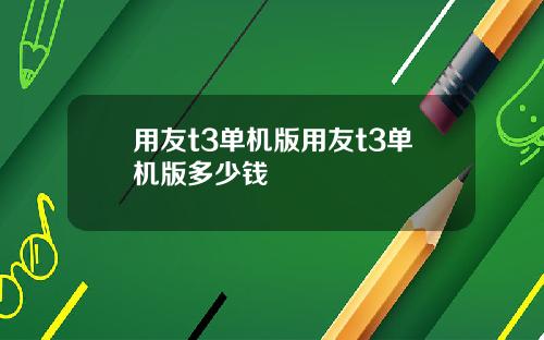 用友t3单机版用友t3单机版多少钱