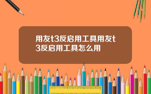 用友t3反启用工具用友t3反启用工具怎么用