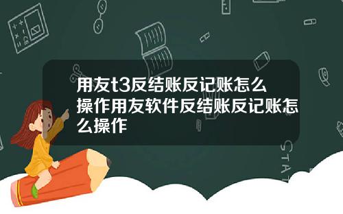 用友t3反结账反记账怎么操作用友软件反结账反记账怎么操作