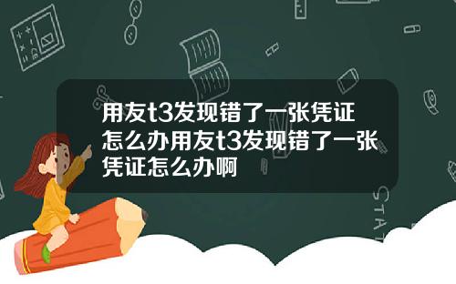 用友t3发现错了一张凭证怎么办用友t3发现错了一张凭证怎么办啊
