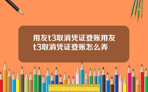 用友t3取消凭证登账用友t3取消凭证登账怎么弄
