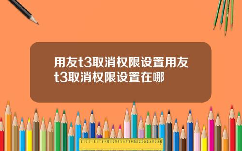 用友t3取消权限设置用友t3取消权限设置在哪