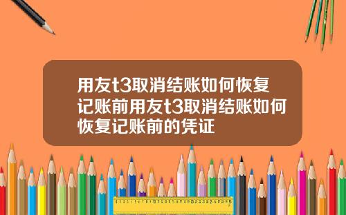 用友t3取消结账如何恢复记账前用友t3取消结账如何恢复记账前的凭证