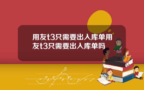 用友t3只需要出入库单用友t3只需要出入库单吗