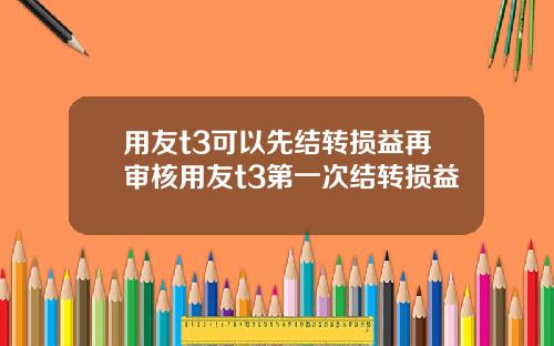 用友t3可以先结转损益再审核用友t3第一次结转损益