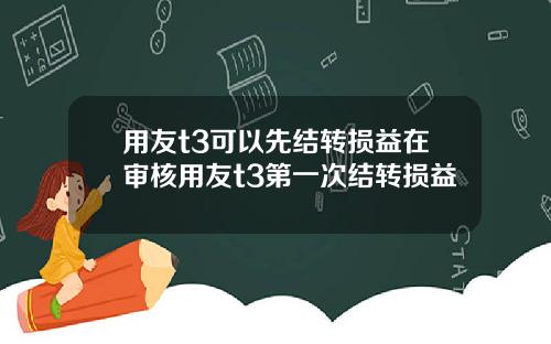 用友t3可以先结转损益在审核用友t3第一次结转损益