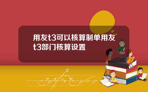 用友t3可以核算制单用友t3部门核算设置