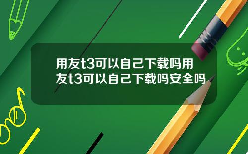 用友t3可以自己下载吗用友t3可以自己下载吗安全吗