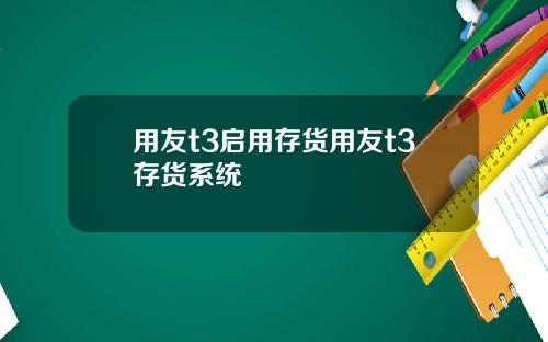用友t3启用存货用友t3存货系统