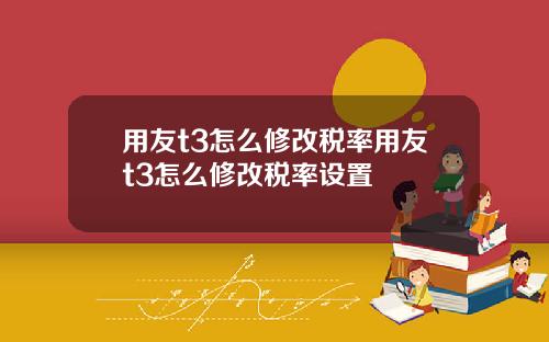 用友t3怎么修改税率用友t3怎么修改税率设置