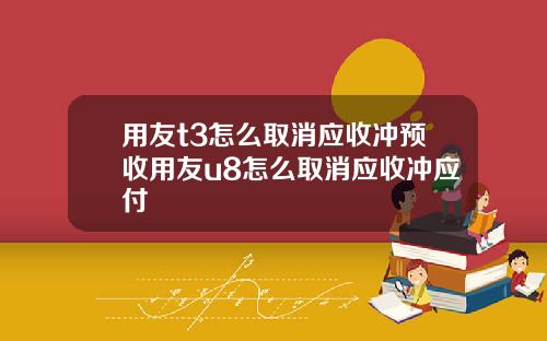 用友t3怎么取消应收冲预收用友u8怎么取消应收冲应付