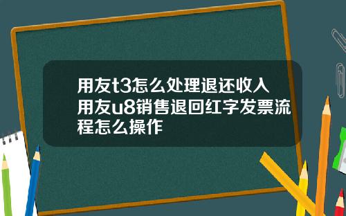 用友t3怎么处理退还收入用友u8销售退回红字发票流程怎么操作