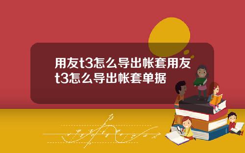 用友t3怎么导出帐套用友t3怎么导出帐套单据
