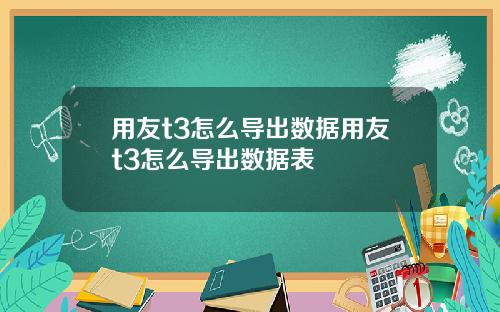 用友t3怎么导出数据用友t3怎么导出数据表
