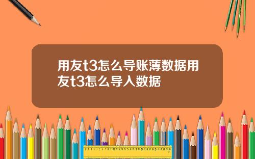 用友t3怎么导账薄数据用友t3怎么导入数据