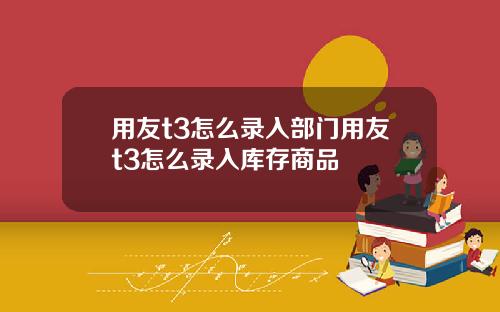 用友t3怎么录入部门用友t3怎么录入库存商品