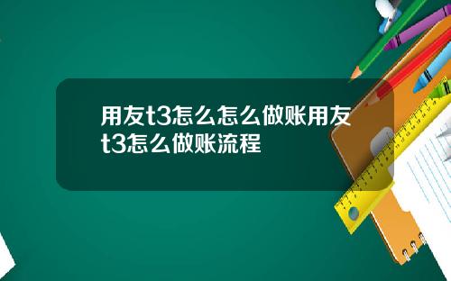 用友t3怎么怎么做账用友t3怎么做账流程