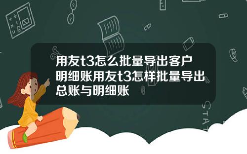 用友t3怎么批量导出客户明细账用友t3怎样批量导出总账与明细账