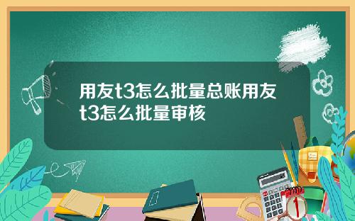 用友t3怎么批量总账用友t3怎么批量审核