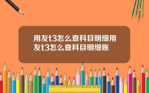 用友t3怎么查科目明细用友t3怎么查科目明细账