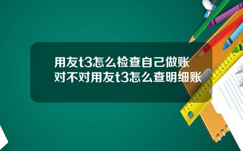 用友t3怎么检查自己做账对不对用友t3怎么查明细账
