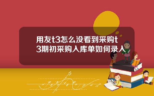 用友t3怎么没看到采购t3期初采购入库单如何录入