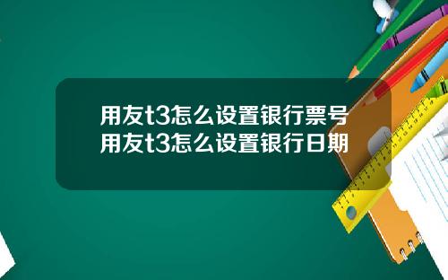 用友t3怎么设置银行票号用友t3怎么设置银行日期