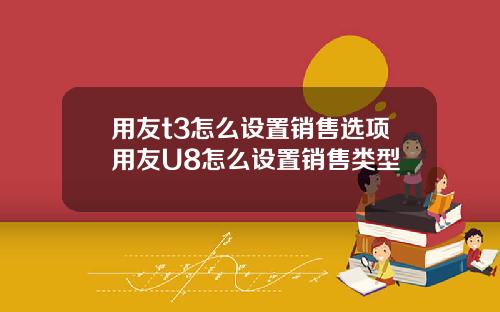 用友t3怎么设置销售选项用友U8怎么设置销售类型