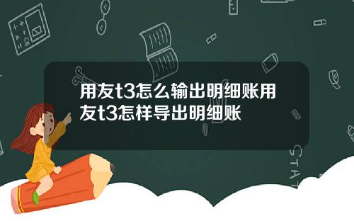 用友t3怎么输出明细账用友t3怎样导出明细账