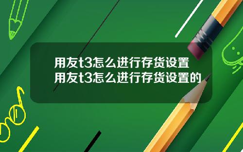 用友t3怎么进行存货设置用友t3怎么进行存货设置的