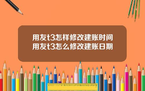 用友t3怎样修改建账时间用友t3怎么修改建账日期