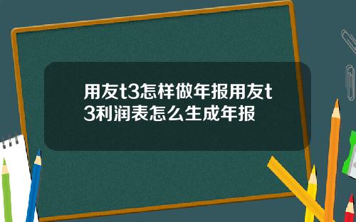 用友t3怎样做年报用友t3利润表怎么生成年报