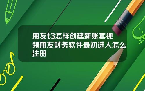 用友t3怎样创建新账套视频用友财务软件最初进入怎么注册