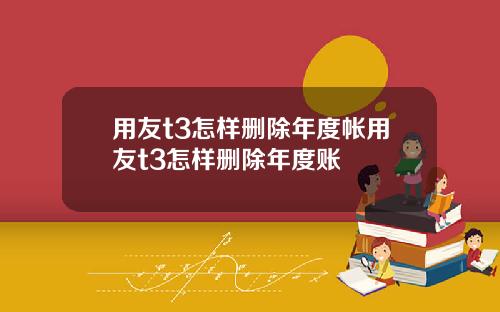 用友t3怎样删除年度帐用友t3怎样删除年度账