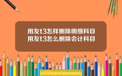 用友t3怎样删除明细科目用友t3怎么删除会计科目