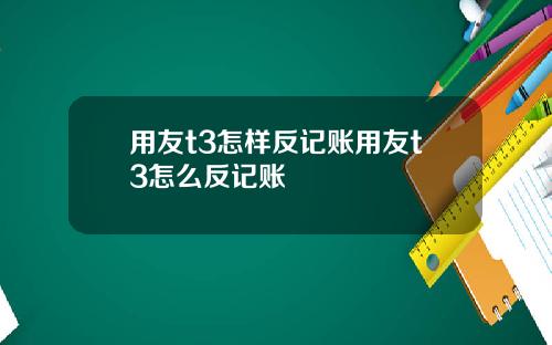 用友t3怎样反记账用友t3怎么反记账