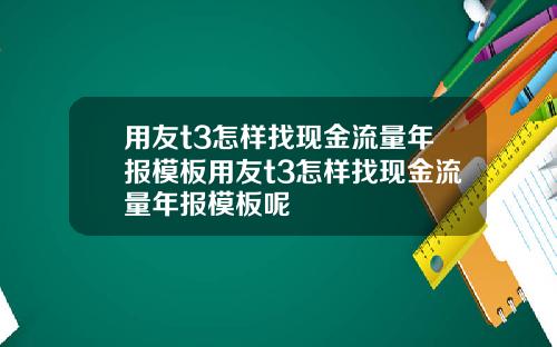 用友t3怎样找现金流量年报模板用友t3怎样找现金流量年报模板呢