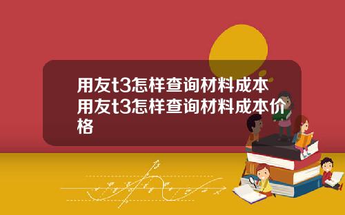 用友t3怎样查询材料成本用友t3怎样查询材料成本价格