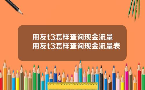 用友t3怎样查询现金流量用友t3怎样查询现金流量表