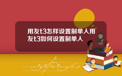 用友t3怎样设置制单人用友t3如何设置制单人