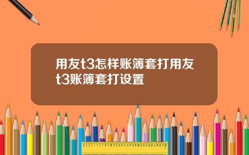 用友t3怎样账簿套打用友t3账簿套打设置
