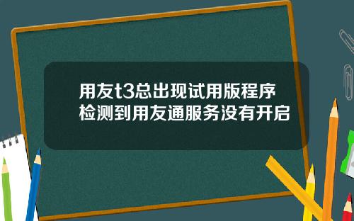 用友t3总出现试用版程序检测到用友通服务没有开启