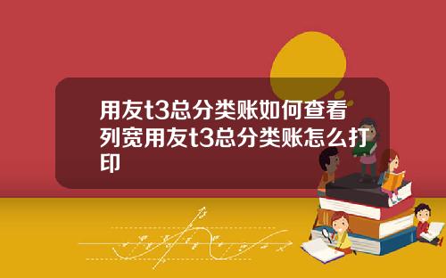 用友t3总分类账如何查看列宽用友t3总分类账怎么打印