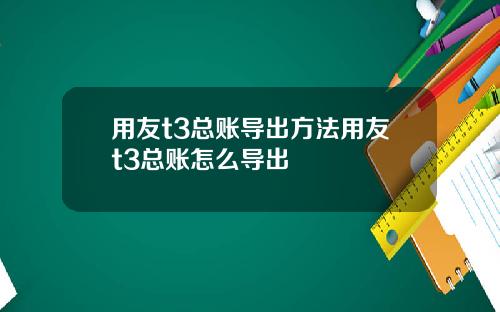 用友t3总账导出方法用友t3总账怎么导出