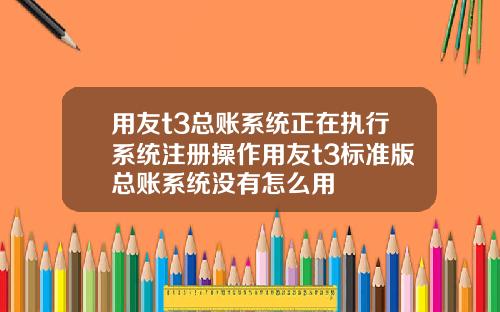 用友t3总账系统正在执行系统注册操作用友t3标准版总账系统没有怎么用