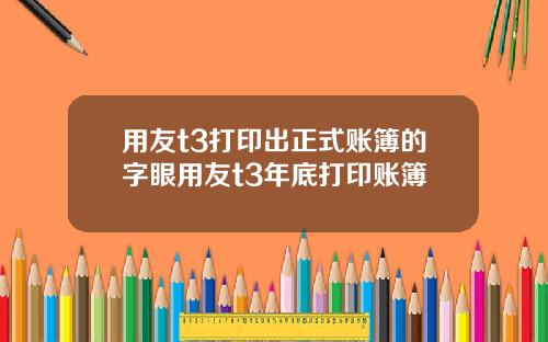 用友t3打印出正式账簿的字眼用友t3年底打印账簿