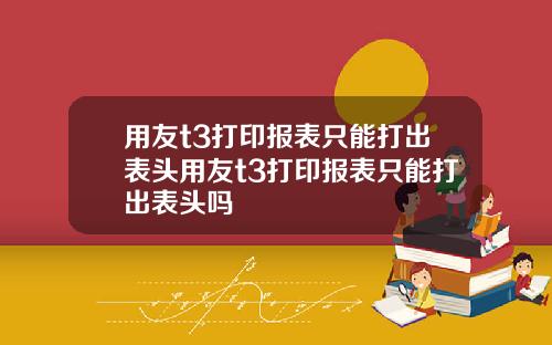 用友t3打印报表只能打出表头用友t3打印报表只能打出表头吗