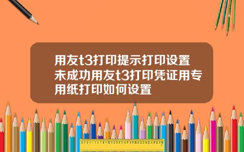 用友t3打印提示打印设置未成功用友t3打印凭证用专用纸打印如何设置