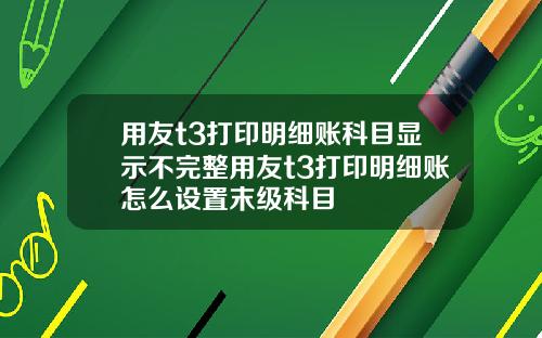用友t3打印明细账科目显示不完整用友t3打印明细账怎么设置末级科目
